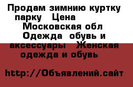 Продам зимнию куртку парку › Цена ­ 16 000 - Московская обл. Одежда, обувь и аксессуары » Женская одежда и обувь   